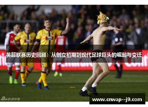 英超联赛历史回顾：从创立初期到现代足球巨头的崛起与变迁