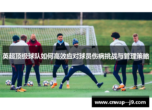 英超顶级球队如何高效应对球员伤病挑战与管理策略