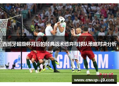 西班牙超级杯背后的经典战术博弈与球队策略对决分析