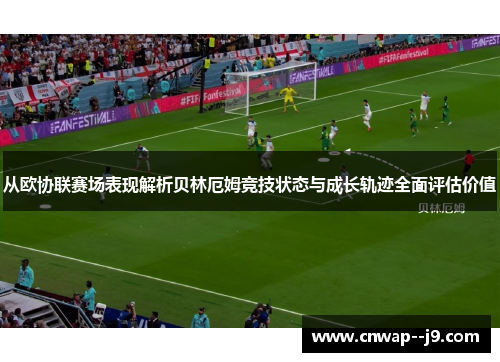 从欧协联赛场表现解析贝林厄姆竞技状态与成长轨迹全面评估价值