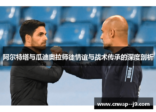 阿尔特塔与瓜迪奥拉师徒情谊与战术传承的深度剖析 阿尔特塔与瓜迪奥拉师徒情谊与战术传承的深度剖析