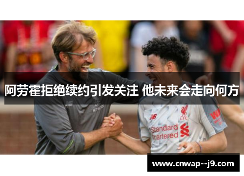 阿劳霍拒绝续约引发关注 他未来会走向何方