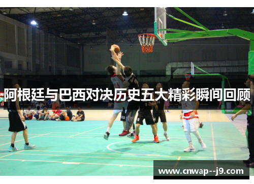 阿根廷与巴西对决历史五大精彩瞬间回顾