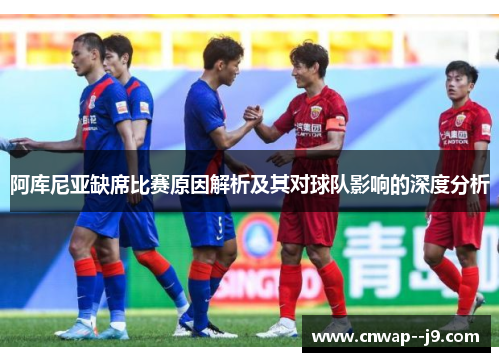 阿库尼亚缺席比赛原因解析及其对球队影响的深度分析 阿库尼亚缺席比赛原因解析及其对球队影响的深度分析