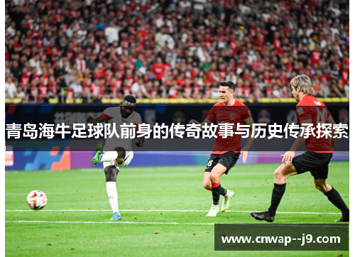 青岛海牛足球队前身的传奇故事与历史传承探索 青岛海牛足球队前身的传奇故事与历史传承探索