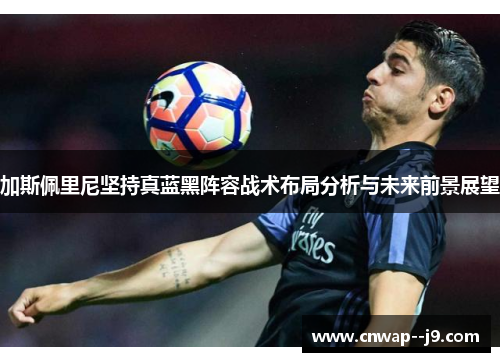 加斯佩里尼坚持真蓝黑阵容战术布局分析与未来前景展望