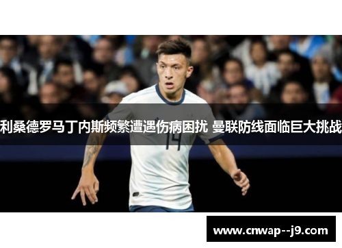 利桑德罗马丁内斯频繁遭遇伤病困扰 曼联防线面临巨大挑战 利桑德罗马丁内斯频繁遭遇伤病困扰 曼联防线面临巨大挑战