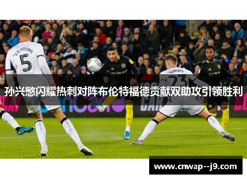 孙兴慜闪耀热刺对阵布伦特福德贡献双助攻引领胜利 孙兴慜闪耀热刺对阵布伦特福德贡献双助攻引领胜利