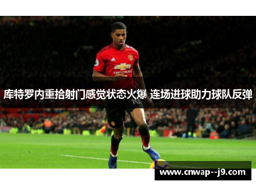 库特罗内重拾射门感觉状态火爆 连场进球助力球队反弹