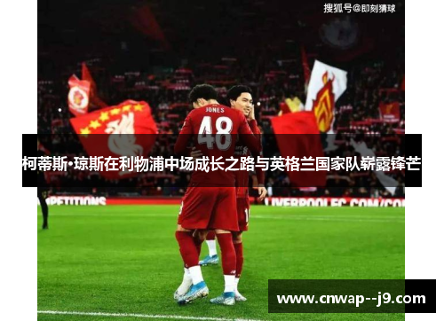 柯蒂斯·琼斯在利物浦中场成长之路与英格兰国家队崭露锋芒 柯蒂斯·琼斯在利物浦中场成长之路与英格兰国家队崭露锋芒