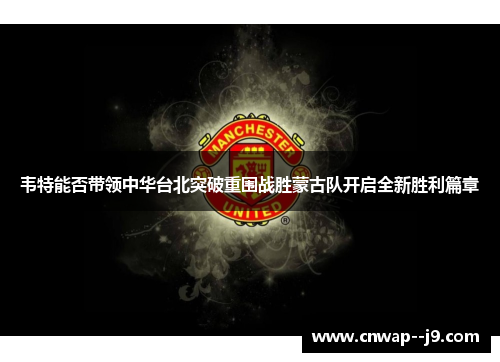 韦特能否带领中华台北突破重围战胜蒙古队开启全新胜利篇章