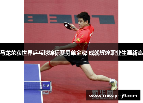马龙荣获世界乒乓球锦标赛男单金牌 成就辉煌职业生涯新高 马龙荣获世界乒乓球锦标赛男单金牌 成就辉煌职业生涯新高