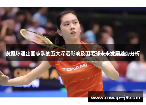 黄雅琼退出国家队的五大深远影响及羽毛球未来发展趋势分析 黄雅琼退出国家队的五大深远影响及羽毛球未来发展趋势分析