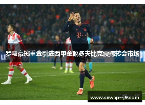 罗马豪掷重金引进西甲金靴多夫比克震撼转会市场