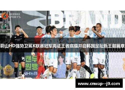 蔚山HD强势卫冕K联赛冠军再证王者底蕴开启韩国足坛新王朝篇章