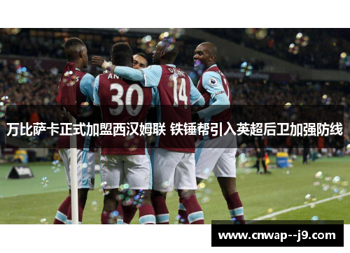 万比萨卡正式加盟西汉姆联 铁锤帮引入英超后卫加强防线 万比萨卡正式加盟西汉姆联 铁锤帮引入英超后卫加强防线