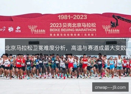 北京马拉松卫冕难度分析，高温与赛道成最大变数